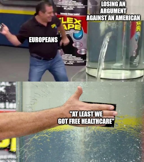 I'm an european :,) | LOSING AN ARGUMENT AGAINST AN AMERICAN; EUROPEANS; "AT LEAST WE GOT FREE HEALTHCARE" | image tagged in flex tape,european,american,memes | made w/ Imgflip meme maker