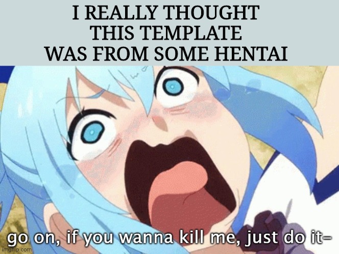 Btw i hate konosuba | I REALLY THOUGHT THIS TEMPLATE WAS FROM SOME HENTAI | image tagged in go on if you wanna kill me just do it- | made w/ Imgflip meme maker