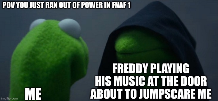 Evil Kermit | POV YOU JUST RAN OUT OF POWER IN FNAF 1; FREDDY PLAYING HIS MUSIC AT THE DOOR ABOUT TO JUMPSCARE ME; ME | image tagged in memes,evil kermit | made w/ Imgflip meme maker