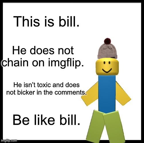 Be Like Bill | This is bill. He does not chain on imgflip. He isn’t toxic and does not bicker in the comments. Be like bill. | image tagged in memes,be like bill | made w/ Imgflip meme maker