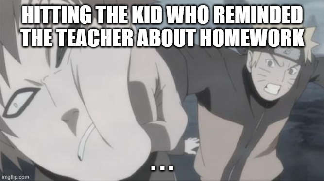 boo hw | HITTING THE KID WHO REMINDED THE TEACHER ABOUT HOMEWORK; . . . | image tagged in naruto punch | made w/ Imgflip meme maker