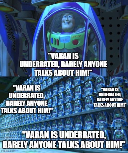 Buzz lightyear clones | "VARAN IS UNDERRATED, BARELY ANYONE TALKS ABOUT HIM!"; "VARAN IS UNDERRATED, BARELY ANYONE TALKS ABOUT HIM!"; "VARAN IS UNDERRATED, BARELY ANYONE TALKS ABOUT HIM!"; "VARAN IS UNDERRATED, BARELY ANYONE TALKS ABOUT HIM!" | image tagged in buzz lightyear clones | made w/ Imgflip meme maker