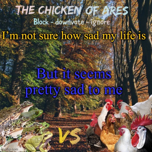 Chicken of Ares announces crap for everyone | I’m not sure how sad my life is; But it seems pretty sad to me | image tagged in chicken of ares announces crap for everyone | made w/ Imgflip meme maker