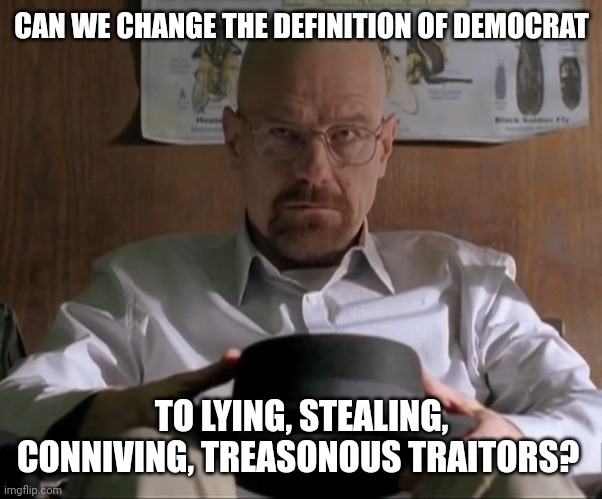 More fitting than the original definition. | CAN WE CHANGE THE DEFINITION OF DEMOCRAT; TO LYING, STEALING, CONNIVING, TREASONOUS TRAITORS? | image tagged in breaking bad | made w/ Imgflip meme maker