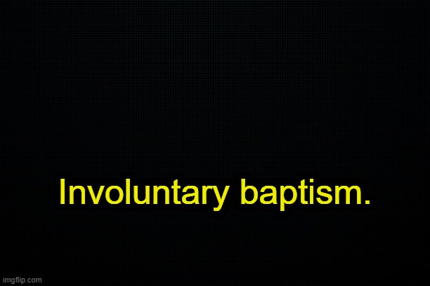 . | Involuntary baptism. | image tagged in the black | made w/ Imgflip meme maker