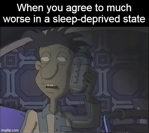 When you agree to much worse in a sleep-deprived state | image tagged in meme,memes,humor,relatable | made w/ Imgflip meme maker