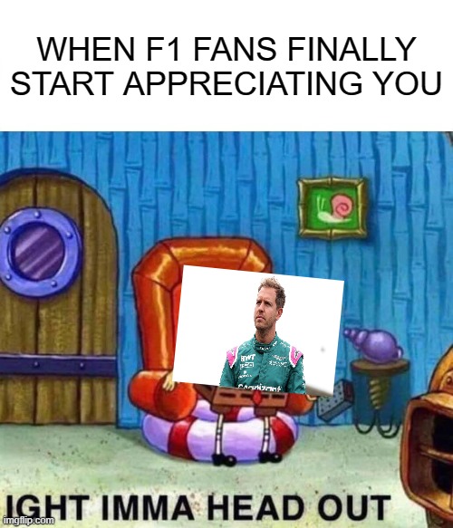 Spongebob Ight Imma Head Out Meme | WHEN F1 FANS FINALLY START APPRECIATING YOU | image tagged in memes,spongebob ight imma head out | made w/ Imgflip meme maker