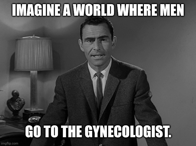 It is truly a clown world. | IMAGINE A WORLD WHERE MEN; GO TO THE GYNECOLOGIST. | image tagged in imagine a world | made w/ Imgflip meme maker