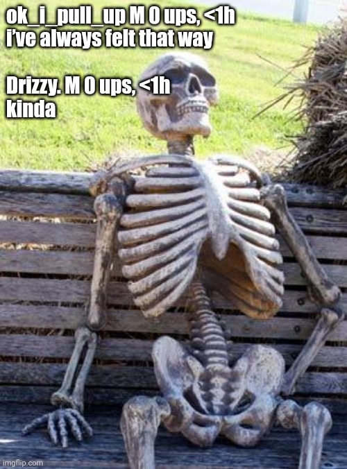 The. | ok_i_pull_up M 0 ups, <1h
i’ve always felt that way
 
Drizzy. M 0 ups, <1h
kinda | image tagged in memes,waiting skeleton | made w/ Imgflip meme maker