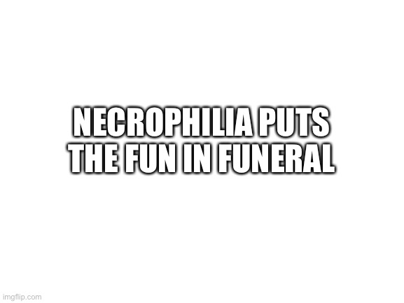 Blank White Template | NECROPHILIA PUTS THE FUN IN FUNERAL | image tagged in funny memes,funny,meme,why are you reading this,stop reading the tags,please stop now | made w/ Imgflip meme maker