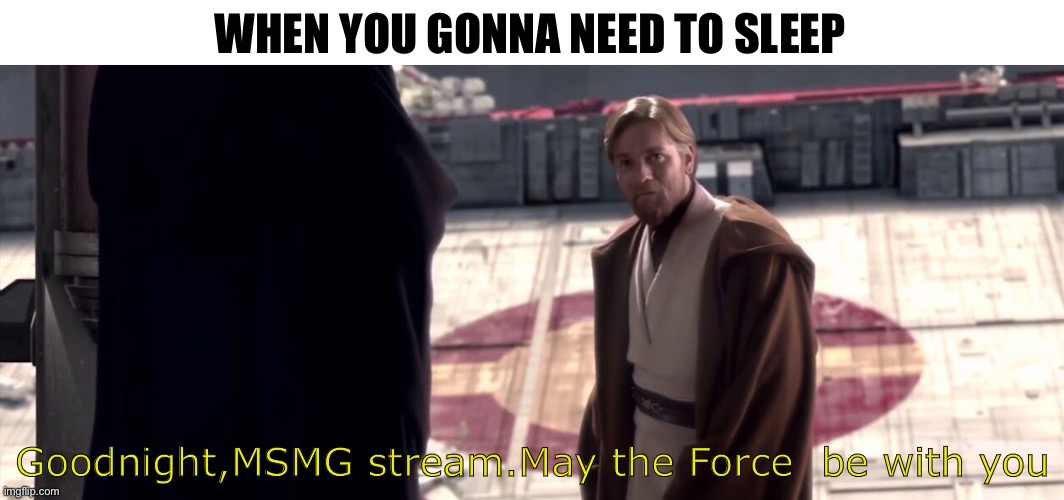 WHEN YOU GONNA NEED TO SLEEP; Goodnight,MSMG stream.May the Force  be with you | image tagged in may the force be with you,msmg | made w/ Imgflip meme maker
