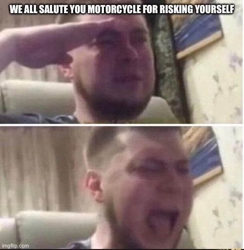 Crying salute | WE ALL SALUTE YOU MOTORCYCLE FOR RISKING YOURSELF | image tagged in crying salute | made w/ Imgflip meme maker