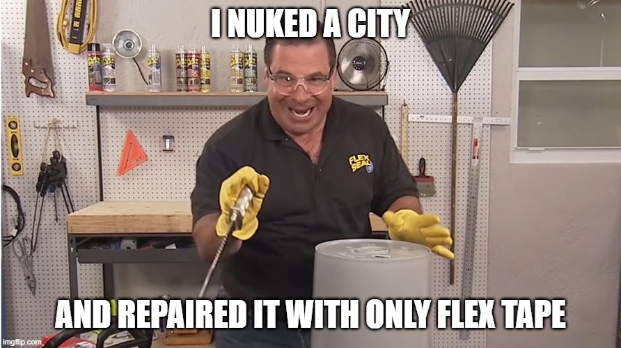 Phil Swift That's A Lotta Damage (Flex Tape/Seal) | I NUKED A CITY; AND REPAIRED IT WITH ONLY FLEX TAPE | image tagged in phil swift that's a lotta damage flex tape/seal | made w/ Imgflip meme maker
