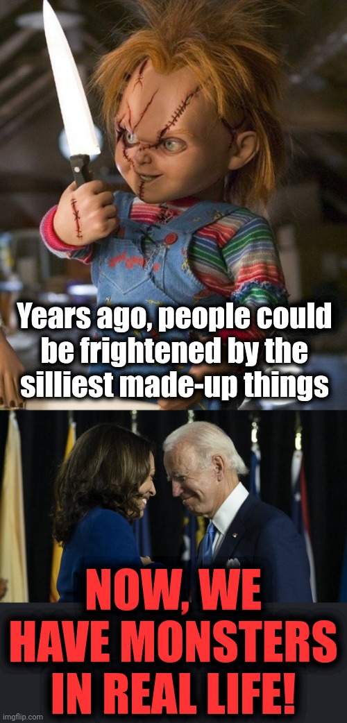 ... and they're destroying the country! | Years ago, people could
be frightened by the
silliest made-up things; NOW, WE HAVE MONSTERS IN REAL LIFE! | image tagged in chucky with knife,joe and kamala,memes,monsters,real life | made w/ Imgflip meme maker