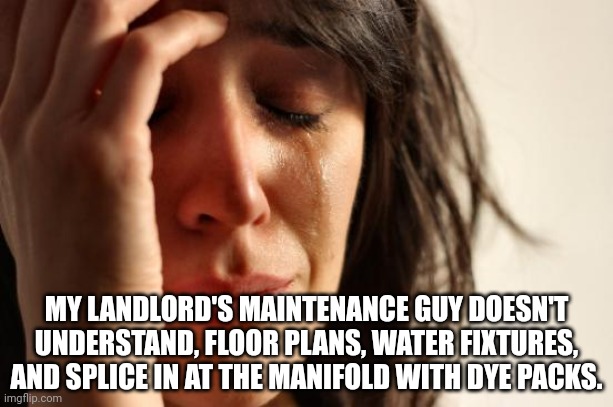 First World Problems | MY LANDLORD'S MAINTENANCE GUY DOESN'T UNDERSTAND, FLOOR PLANS, WATER FIXTURES, AND SPLICE IN AT THE MANIFOLD WITH DYE PACKS. | image tagged in memes,first world problems,plumbing | made w/ Imgflip meme maker