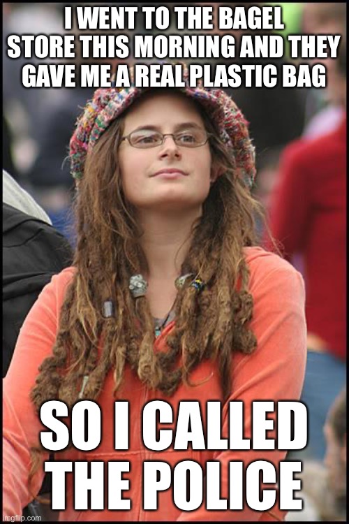 College Liberal Meme | I WENT TO THE BAGEL STORE THIS MORNING AND THEY GAVE ME A REAL PLASTIC BAG; SO I CALLED THE POLICE | image tagged in memes,college liberal,oppression,triggered liberal,angry liberal | made w/ Imgflip meme maker