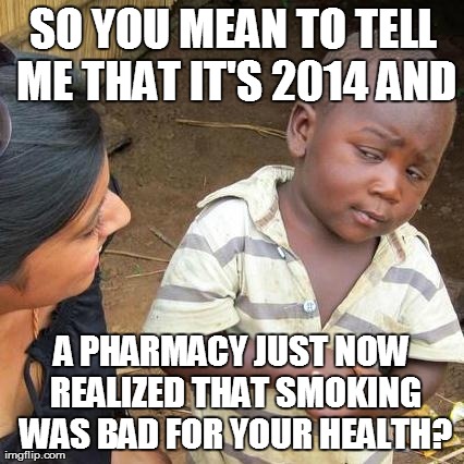 And Water is Wet | SO YOU MEAN TO TELL ME THAT IT'S 2014 AND A PHARMACY JUST NOW REALIZED THAT SMOKING WAS BAD FOR YOUR HEALTH? | image tagged in memes,third world skeptical kid,truth | made w/ Imgflip meme maker