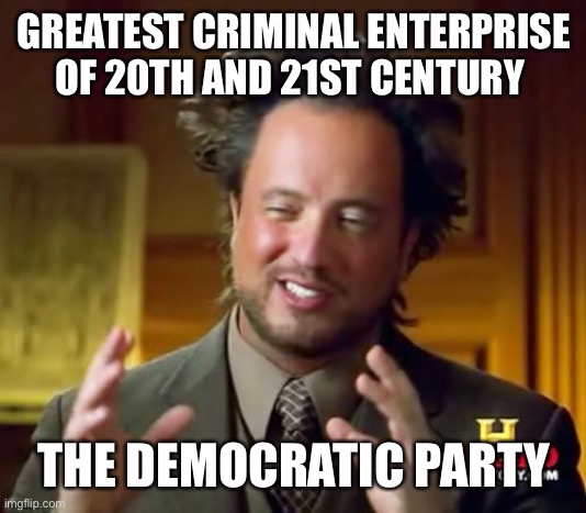 Democrats the party | GREATEST CRIMINAL ENTERPRISE OF 20TH AND 21ST CENTURY; THE DEMOCRATIC PARTY | image tagged in memes,ancient aliens,funny happy,funny | made w/ Imgflip meme maker