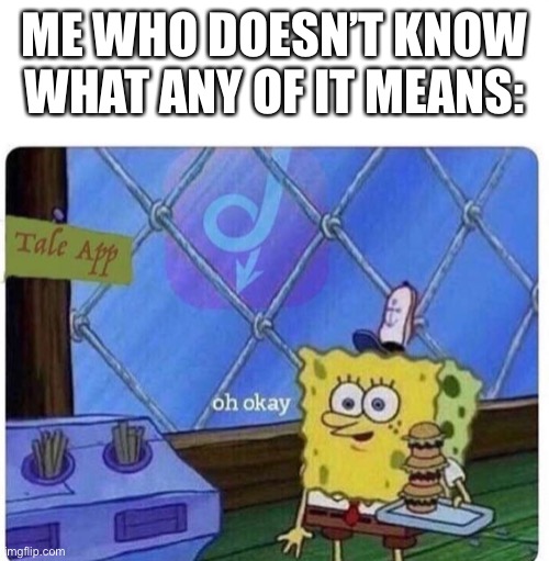 oh okay spongebob | ME WHO DOESN’T KNOW WHAT ANY OF IT MEANS: | image tagged in oh okay spongebob | made w/ Imgflip meme maker