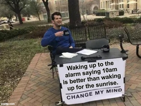 Change My Mind | Waking up to the alarm saying 10am is better than waking up for the sunrise. | image tagged in memes,change my mind | made w/ Imgflip meme maker