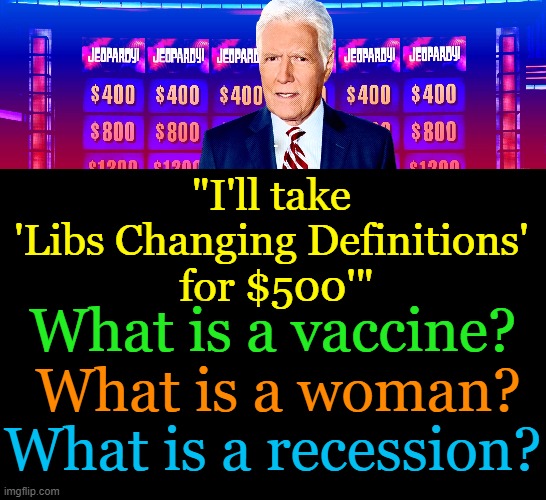 Mothers are birthing people, men are chest feeders & up is down . . . | . "I'll take 
'Libs Changing Definitions' 
for $500'"; What is a vaccine? What is a woman? What is a recession? | image tagged in politics,liberals vs conservatives,change you cannot believe in,words,definitions,agenda | made w/ Imgflip meme maker