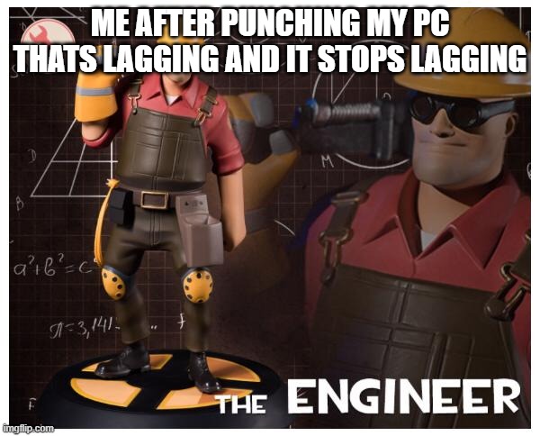 The engineer | ME AFTER PUNCHING MY PC THATS LAGGING AND IT STOPS LAGGING | image tagged in the engineer | made w/ Imgflip meme maker