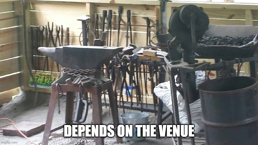 Blacksmith forge | DEPENDS ON THE VENUE | image tagged in blacksmith forge | made w/ Imgflip meme maker