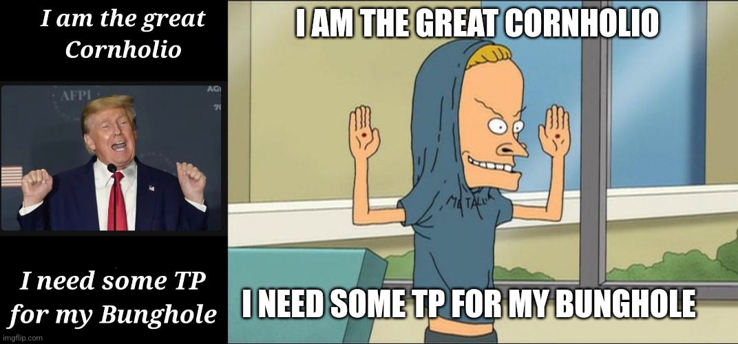  I AM THE GREAT CORNHOLIO; I NEED SOME TP FOR MY BUNGHOLE | image tagged in beavis cornholio | made w/ Imgflip meme maker