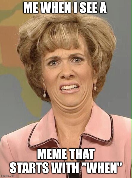 Eww | ME WHEN I SEE A MEME THAT STARTS WITH "WHEN" | image tagged in eww | made w/ Imgflip meme maker