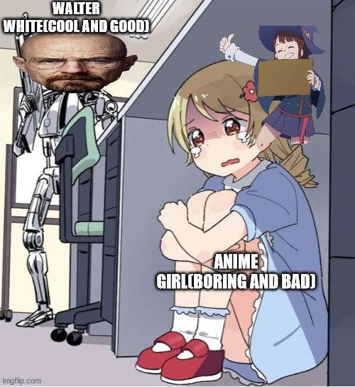 credit to not_iceu | WALTER WHITE(COOL AND GOOD); ANIME GIRL(BORING AND BAD) | image tagged in anime girl hiding from terminator | made w/ Imgflip meme maker
