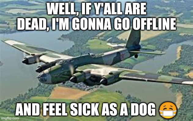 Pe-8 | WELL, IF Y'ALL ARE DEAD, I'M GONNA GO OFFLINE; AND FEEL SICK AS A DOG 😷 | image tagged in pe-8 | made w/ Imgflip meme maker