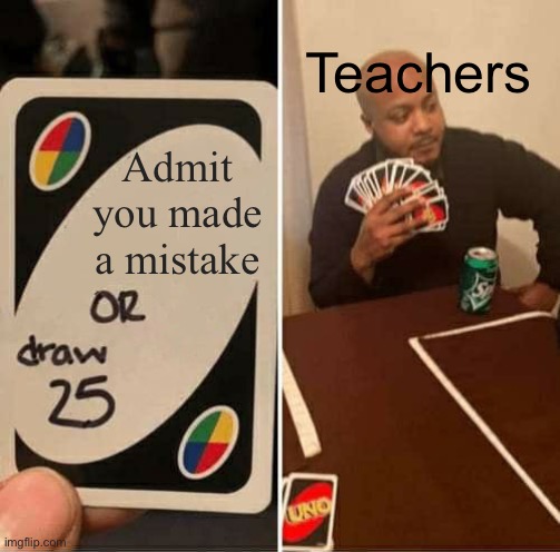 UNO Draw 25 Cards | Teachers; Admit you made a mistake | image tagged in memes,uno draw 25 cards | made w/ Imgflip meme maker