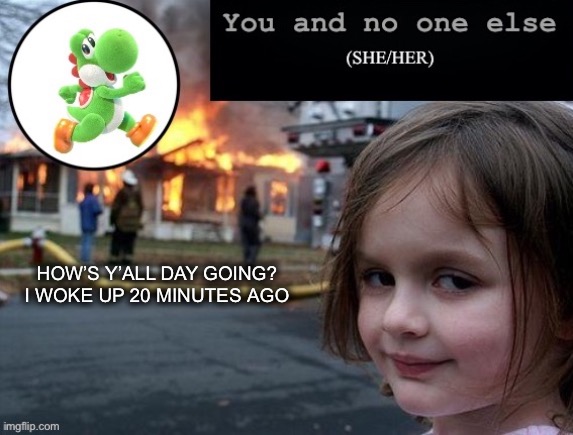 Greetings! | HOW’S Y’ALL DAY GOING?
I WOKE UP 20 MINUTES AGO | image tagged in you and nobody else | made w/ Imgflip meme maker
