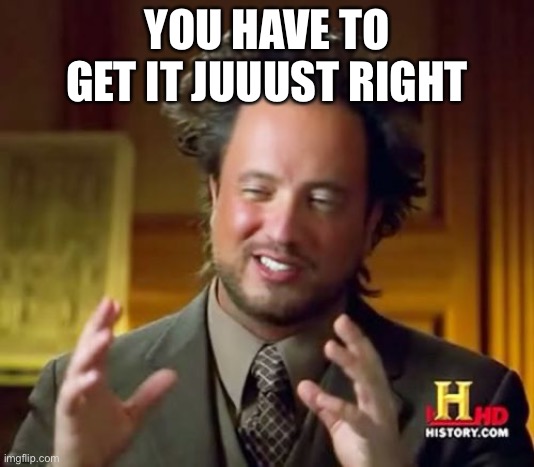 Get it right dude | YOU HAVE TO GET IT JUUUST RIGHT | image tagged in memes,ancient aliens | made w/ Imgflip meme maker