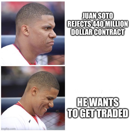 Juan Soto | JUAN SOTO REJECTS 440 MILLION DOLLAR CONTRACT; HE WANTS TO GET TRADED | image tagged in juan soto | made w/ Imgflip meme maker