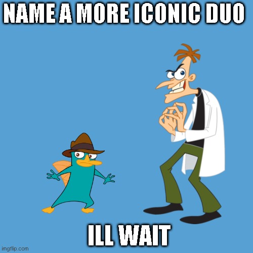 ill wait | NAME A MORE ICONIC DUO; ILL WAIT | image tagged in phineas and ferb | made w/ Imgflip meme maker