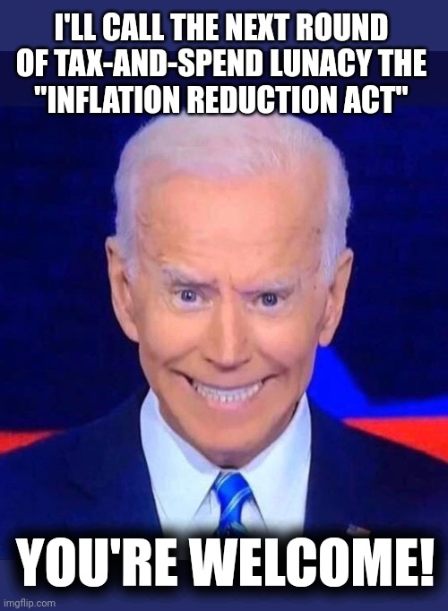 "Inflation Reduction" my achin' ass! | I'LL CALL THE NEXT ROUND
OF TAX-AND-SPEND LUNACY THE
"INFLATION REDUCTION ACT"; YOU'RE WELCOME! | image tagged in creepy smiling joe biden,memes,joe biden,inflation,democrats,tax and spend | made w/ Imgflip meme maker
