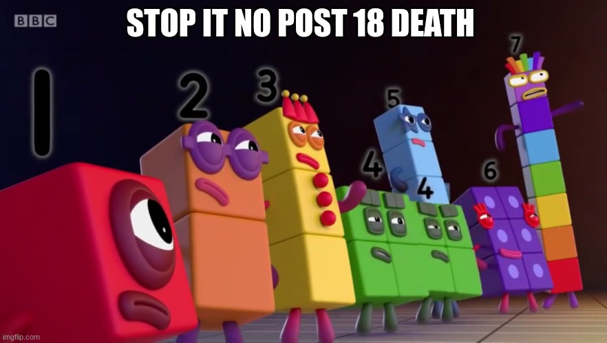 Angry Numberblocks | STOP IT NO POST 18 DEATH | image tagged in angry numberblocks | made w/ Imgflip meme maker