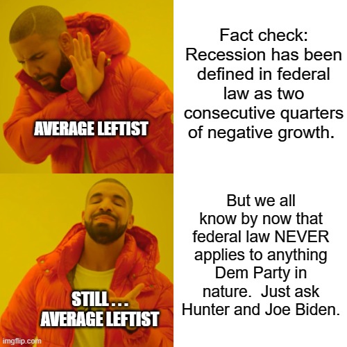 Just to keep it . . . real. | Fact check: Recession has been defined in federal law as two consecutive quarters of negative growth. AVERAGE LEFTIST; But we all know by now that federal law NEVER applies to anything Dem Party in nature.  Just ask Hunter and Joe Biden. STILL . . . AVERAGE LEFTIST | image tagged in drake hotline bling | made w/ Imgflip meme maker