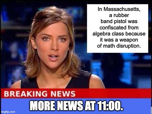 Disruption | In Massachusetts, a rubber band pistol was confiscated from algebra class because it was a weapon of math disruption. MORE NEWS AT 11:00. | image tagged in breaking news | made w/ Imgflip meme maker