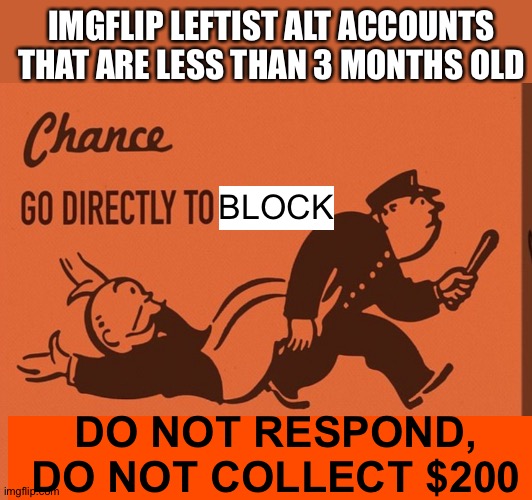 Go directly to jail | IMGFLIP LEFTIST ALT ACCOUNTS THAT ARE LESS THAN 3 MONTHS OLD; BLOCK; DO NOT RESPOND, DO NOT COLLECT $200 | image tagged in go directly to jail | made w/ Imgflip meme maker