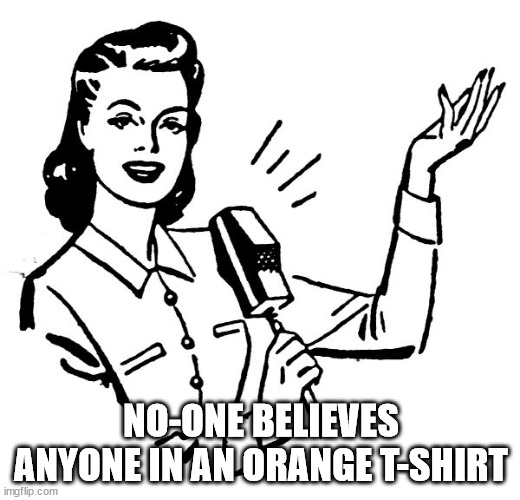 Old fashion lady | NO-ONE BELIEVES ANYONE IN AN ORANGE T-SHIRT | image tagged in old fashion lady | made w/ Imgflip meme maker