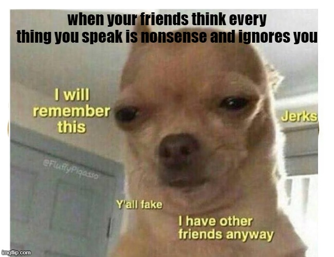 meme | when your friends think every thing you speak is nonsense and ignores you | image tagged in weebs | made w/ Imgflip meme maker