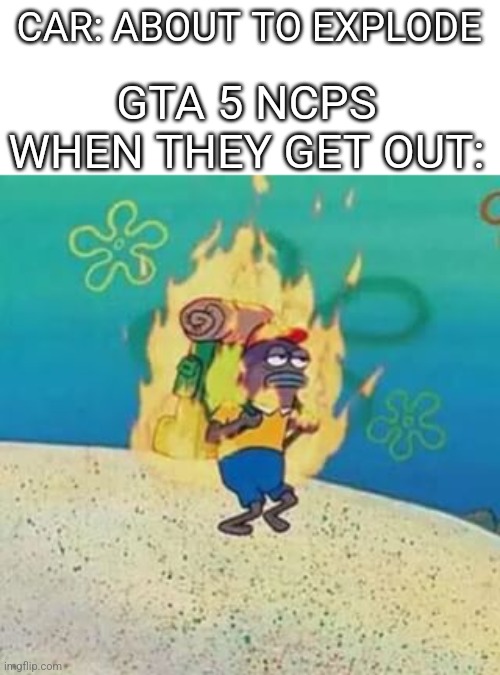 Gta logic be like | CAR: ABOUT TO EXPLODE; GTA 5 NCPS WHEN THEY GET OUT: | image tagged in spongebob on fire | made w/ Imgflip meme maker