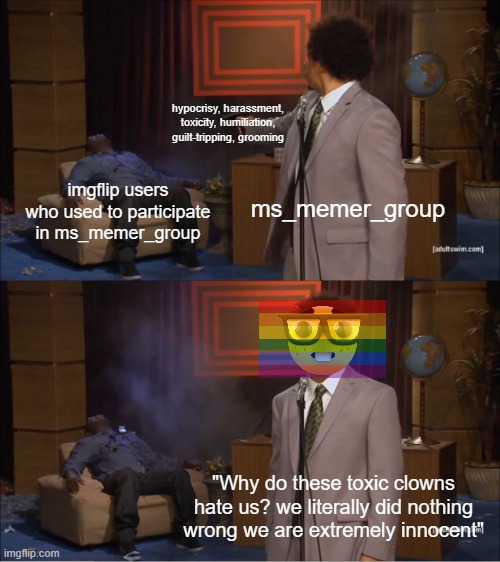 Who Killed Hannibal | hypocrisy, harassment, toxicity, humiliation, guilt-tripping, grooming; ms_memer_group; imgflip users who used to participate in ms_memer_group; "Why do these toxic clowns hate us? we literally did nothing wrong we are extremely innocent" | image tagged in memes,who killed hannibal | made w/ Imgflip meme maker
