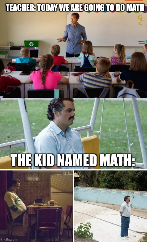 Uh oh | TEACHER: TODAY WE ARE GOING TO DO MATH; THE KID NAMED MATH: | image tagged in memes,sad pablo escobar | made w/ Imgflip meme maker