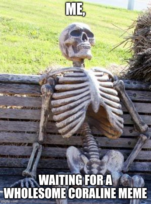 Waiting Skeleton Meme | ME, WAITING FOR A WHOLESOME CORALINE MEME | image tagged in memes,waiting skeleton | made w/ Imgflip meme maker