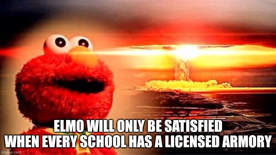 elmo nuclear explosion | ELMO WILL ONLY BE SATISFIED WHEN EVERY SCHOOL HAS A LICENSED ARMORY | image tagged in elmo nuclear explosion | made w/ Imgflip meme maker