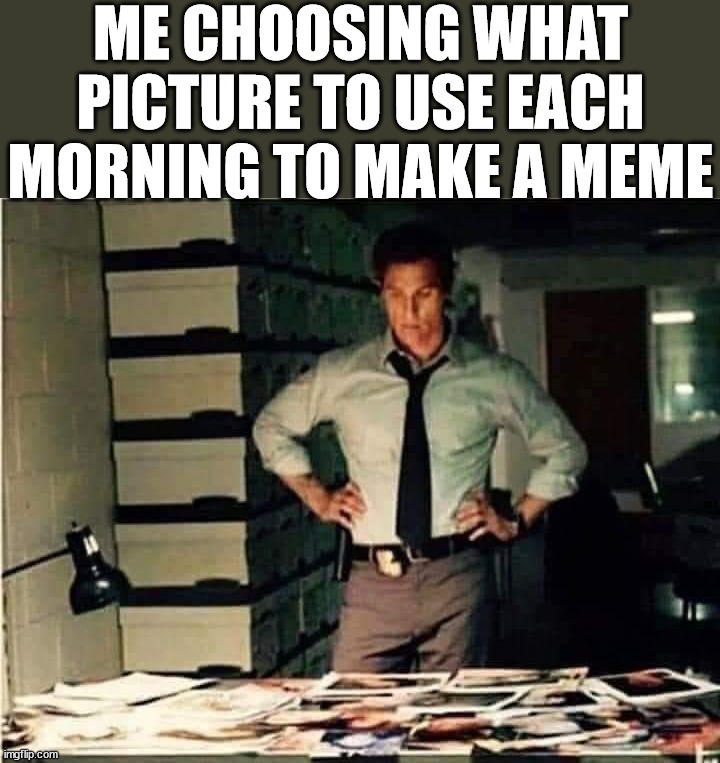 How I make memes | ME CHOOSING WHAT PICTURE TO USE EACH MORNING TO MAKE A MEME | image tagged in who_am_i | made w/ Imgflip meme maker