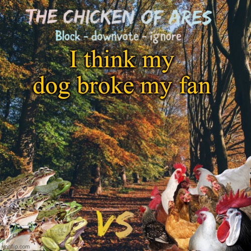 Chicken of Ares announces crap for everyone | I think my dog broke my fan | image tagged in chicken of ares announces crap for everyone | made w/ Imgflip meme maker
